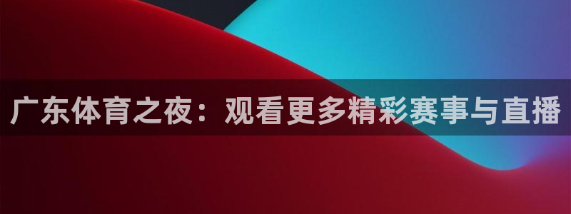 51视频在线直播nba：广东体育之夜：观看更多精彩赛事与直播