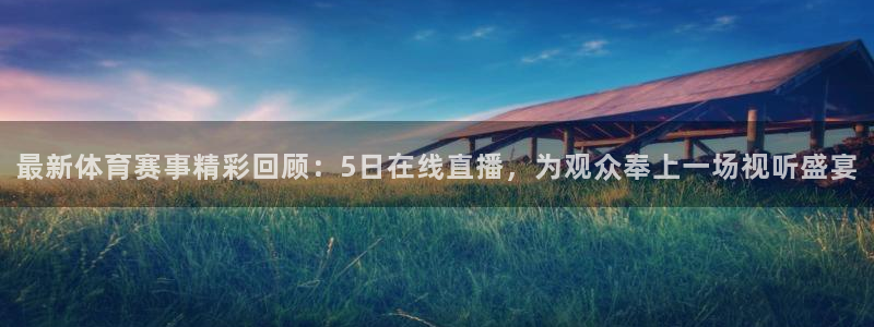 51视频在线直播nba：最新体育赛事精彩回顾：5日在线直播，为观众奉上一场视听盛宴